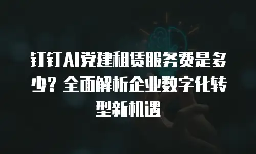 钉钉AI党建租赁服务费是多少？全面解析企业数字化转型新机遇