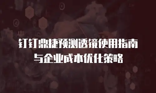 钉钉鼎捷预测透镜使用指南与企业成本优化策略