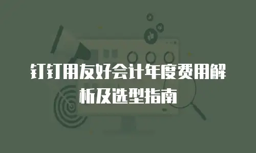 钉钉用友好会计年度费用解析及选型指南