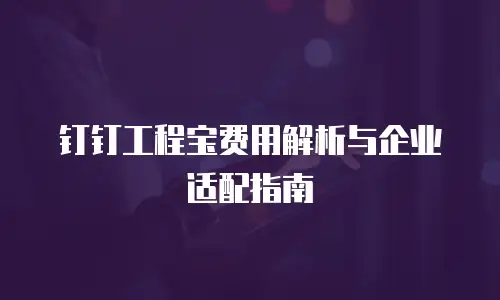 钉钉工程宝费用解析与企业适配指南