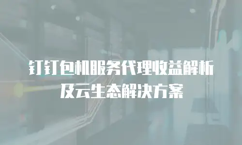 钉钉包机服务代理收益解析及云生态解决方案