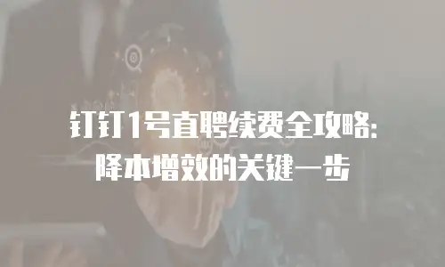 钉钉1号直聘续费全攻略：降本增效的关键一步