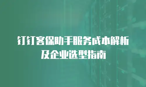 钉钉客保助手服务成本解析及企业选型指南