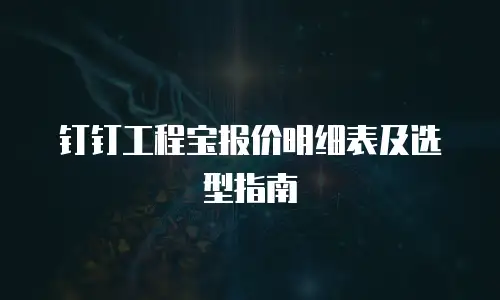 钉钉工程宝报价明细表及选型指南