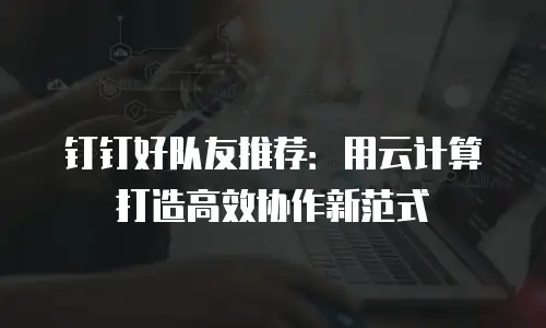 钉钉好队友推荐：用云计算打造高效协作新范式