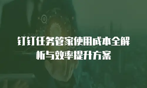 钉钉任务管家使用成本全解析与效率提升方案