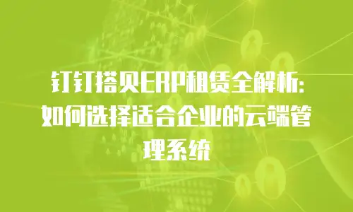 钉钉搭贝ERP租赁全解析：如何选择适合企业的云端管理系统