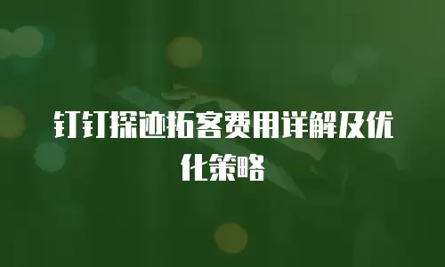 钉钉探迹拓客费用详解及优化策略