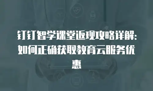 钉钉智学课堂返现攻略详解：如何正确获取教育云服务优惠