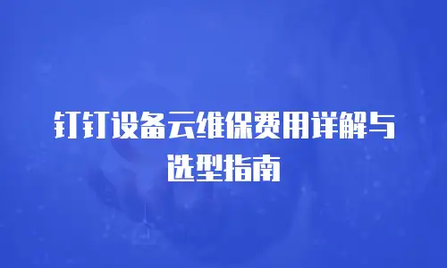 钉钉设备云维保费用详解与选型指南