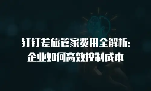 钉钉差旅管家费用全解析：企业如何高效控制成本