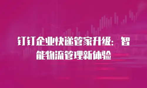 钉钉企业快递管家升级：智能物流管理新体验