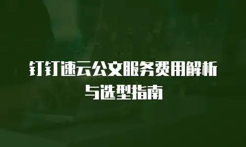 钉钉速云公文服务费用解析与选型指南