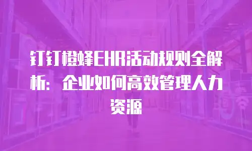 钉钉橙蜂EHR活动规则全解析：企业如何高效管理人力资源