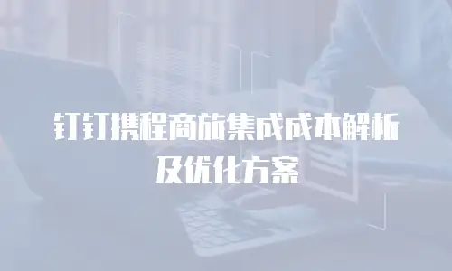 钉钉携程商旅集成成本解析及优化方案
