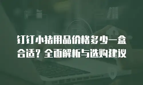 钉钉小猪用品价格多少一盒合适？全面解析与选购建议