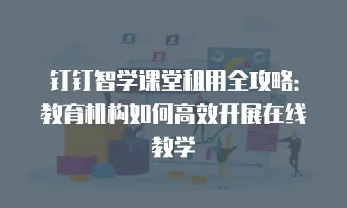 钉钉智学课堂租用全攻略：教育机构如何高效开展在线教学