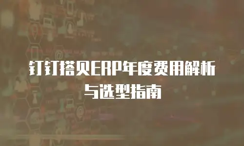 钉钉搭贝ERP年度费用解析与选型指南