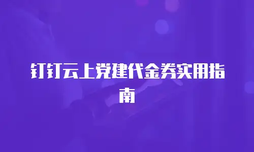 钉钉云上党建代金券实用指南