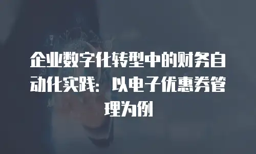 企业数字化转型中的财务自动化实践：以电子优惠券管理为例