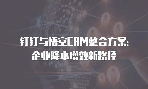 钉钉与悟空CRM整合方案：企业降本增效新路径