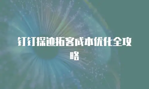 钉钉探迹拓客成本优化全攻略