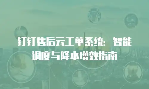 钉钉售后云工单系统：智能调度与降本增效指南