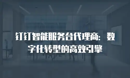 钉钉智能服务台代理商：数字化转型的高效引擎