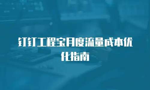 钉钉工程宝月度流量成本优化指南