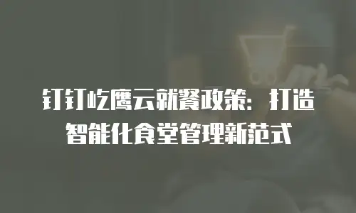 钉钉屹鹰云就餐政策：打造智能化食堂管理新范式