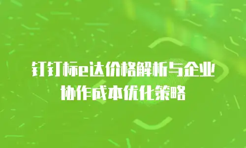 钉钉标e达价格解析与企业协作成本优化策略