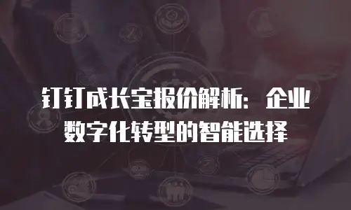 钉钉成长宝报价解析：企业数字化转型的智能选择