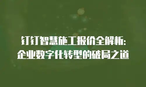 钉钉智慧施工报价全解析：企业数字化转型的破局之道