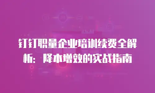 钉钉职量企业培训续费全解析：降本增效的实战指南