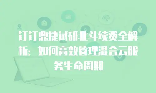钉钉鼎捷试研北斗续费全解析：如何高效管理混合云服务生命周期