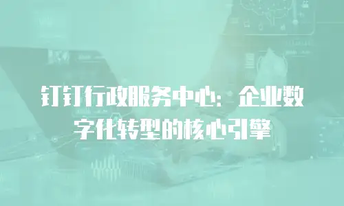 钉钉行政服务中心：企业数字化转型的核心引擎