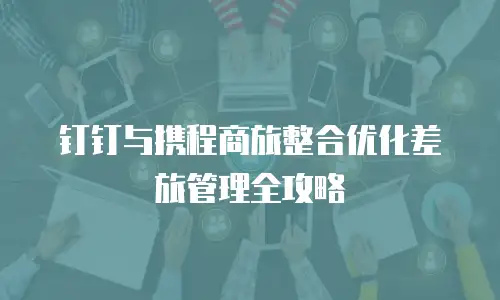 钉钉与携程商旅整合优化差旅管理全攻略