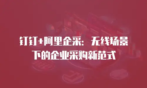 钉钉+阿里企采：无线场景下的企业采购新范式