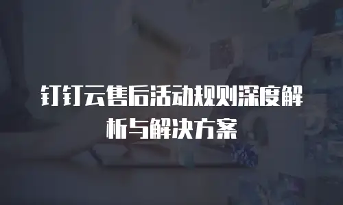 钉钉云售后活动规则深度解析与解决方案