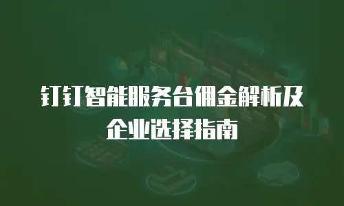 钉钉智能服务台佣金解析及企业选择指南