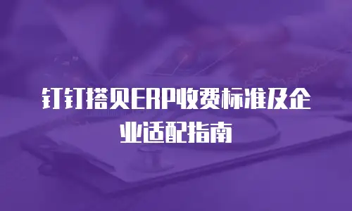 钉钉搭贝ERP收费标准及企业适配指南