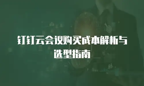 钉钉云会议购买成本解析与选型指南