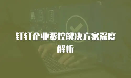 钉钉企业费控解决方案深度解析