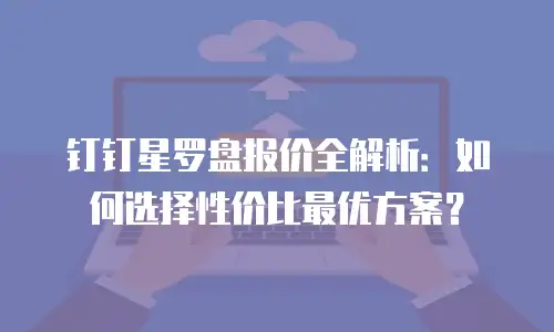 钉钉星罗盘报价全解析：如何选择性价比最优方案？
