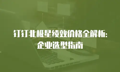 钉钉北极星绩效价格全解析：企业选型指南