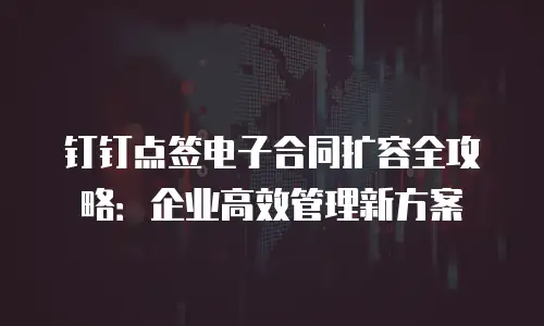 钉钉点签电子合同扩容全攻略：企业高效管理新方案