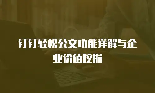 钉钉轻松公文功能详解与企业价值挖掘