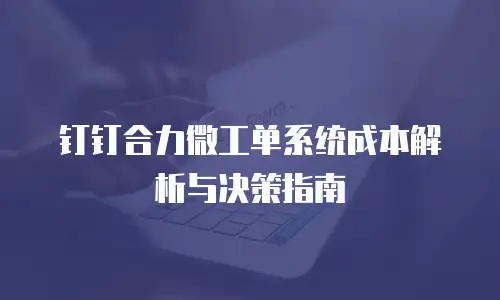 钉钉合力微工单系统成本解析与决策指南