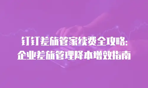 钉钉差旅管家续费全攻略：企业差旅管理降本增效指南