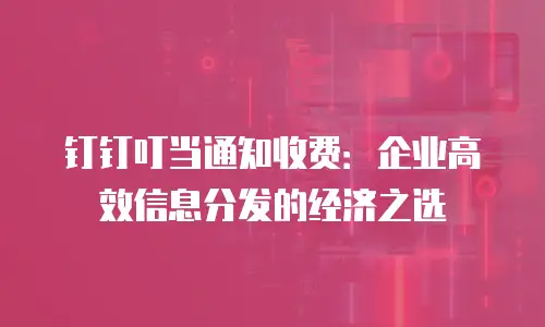 钉钉叮当通知收费：企业高效信息分发的经济之选